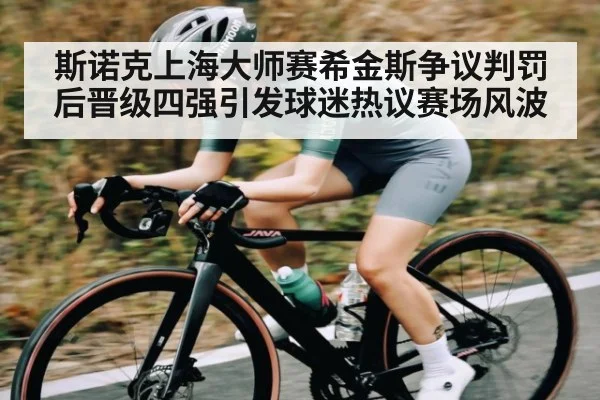 斯诺克上海大师赛希金斯争议判罚后晋级四强引发球迷热议赛场风波