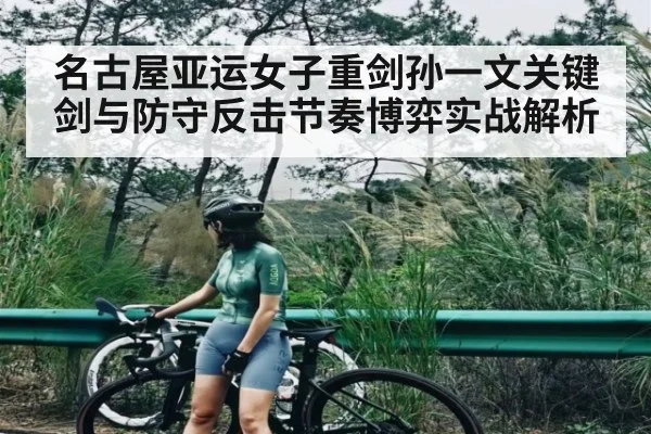 名古屋亚运女子重剑孙一文关键剑与防守反击节奏博弈实战解析