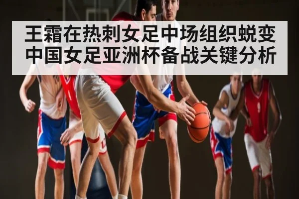 王霜在热刺女足中场组织蜕变 中国女足亚洲杯备战关键分析