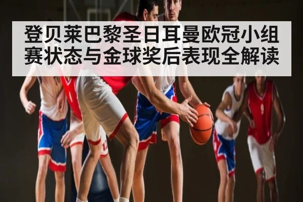 登贝莱巴黎圣日耳曼欧冠小组赛状态与金球奖后表现全解读