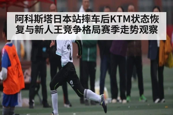 阿科斯塔日本站摔车后KTM状态恢复与新人王竞争格局赛季走势观察
